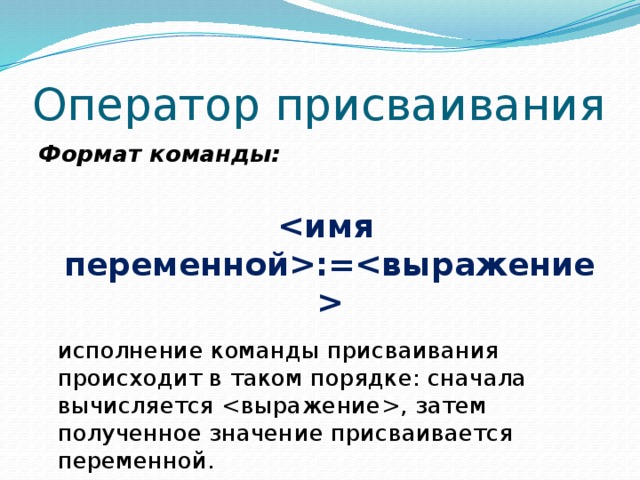 Оператор присваивания Формат команды:    :=  исполнение команды присваивания происходит в таком порядке: сначала вычисляется , затем полученное значение присваивается переменной. Символ «:=» , означает «присвоить значение». 7