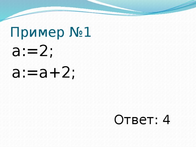 Пример №1 а:=2; а:=а+2; Ответ: 4