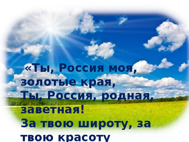 «Ты, Россия моя, золотые края, Ты, Россия, родная, заветная! За твою широту, за твою красоту Я люблю тебя, родина светлая».