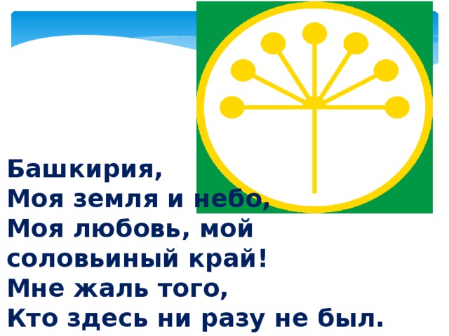 Башкирия, Моя земля и небо, Моя любовь, мой соловьиный край! Мне жаль того, Кто здесь ни разу не был. Мне жаль того, кому не пел курай.