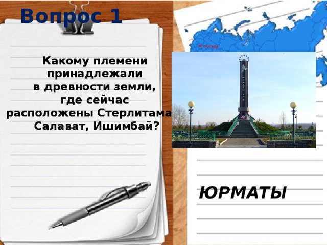 Вопрос 1 Какому племени Какому племени принадлежали принадлежали в древности земли, в древности земли, где сейчас где сейчас расположены Стерлитамак, расположены Стерлитамак, Салават, Ишимбай? Салават, Ишимбай? ЮРМАТЫ