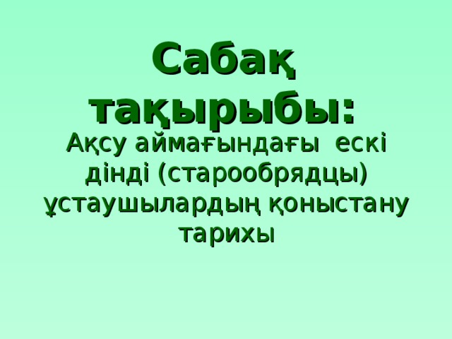 Сабақ тақырыбы: Ақсу аймағындағы ескі дінді (старообрядцы) ұстаушылардың қоныстану тарихы