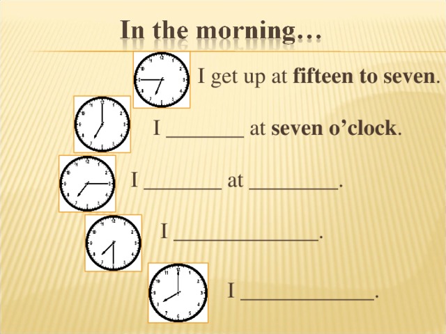 I get up at fifteen to seven . I _______ at seven o’clock . I _______ at ________ . I _____________. I ____________.