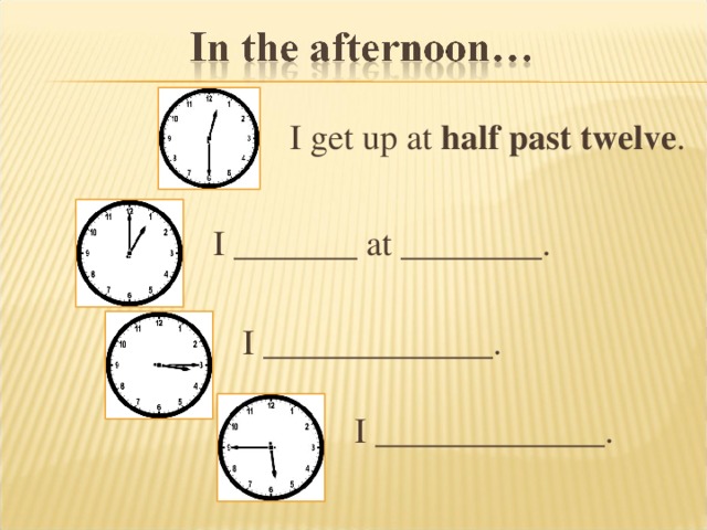 I get up at half past twelve . I _______ at ________ . I _____________. I _____________.