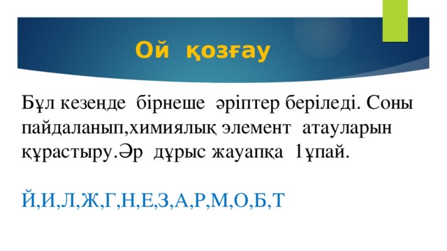 Ой қозғау Бұл кезеңде бірнеше әріптер беріледі. Соны пайдаланып,химиялық элемент атауларын құрастыру.Әр дұрыс жауапқа 1ұпай. Й,И,Л,Ж,Г,Н,Е,З,А,Р,М,О,Б,Т