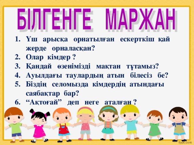 Үш арысқа орнатылған ескерткіш қай жерде орналасқан? Олар кімдер ? Қандай өзенімізді мақтан тұтамыз? Ауылдағы таулардың атын білесіз бе? Біздің селомызда кімдердің атындағы саябақтар бар? “ Ақтоғай” деп неге аталған ?