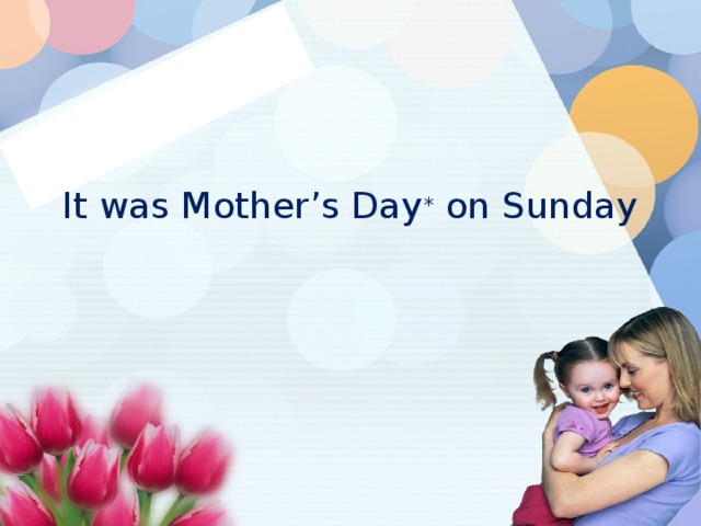 It was Mother’s Day * on Sunday