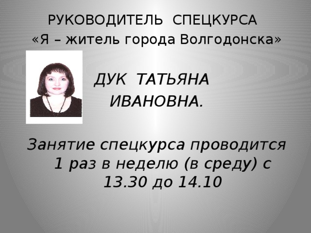 РУКОВОДИТЕЛЬ СПЕЦКУРСА «Я – житель города Волгодонска» ДУК ТАТЬЯНА ИВАНОВНА.  Занятие спецкурса проводится 1 раз в неделю (в среду) с 13.30 до 14.10