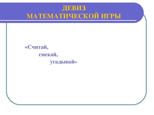 ДЕВИЗ МАТЕМАТИЧЕСКОЙ ИГРЫ    « Считай,   смекай,  угадывай» « Считай,   смекай,  угадывай» « Считай,   смекай,  угадывай»