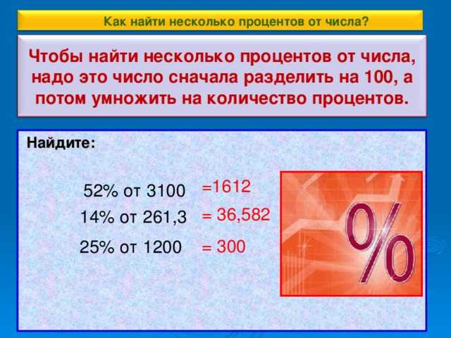 Как найти несколько процентов от числа? Чтобы найти несколько процентов от числа, надо это число сначала разделить на 100, а потом умножить на количество процентов.  Найдите:  =1612 52% от 3100 = 36 ,582 14% от 261,3 = 300 25% от 1200 11