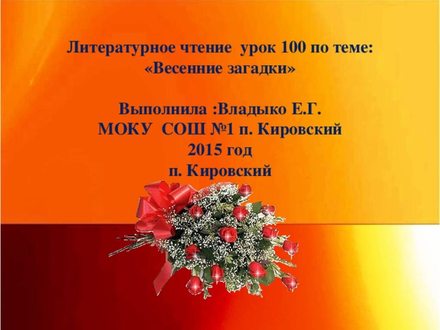 Литературное чтение урок 100 по теме: «Весенние загадки»   Выполнила :Владыко Е.Г.  МОКУ СОШ №1 п. Кировский  2015 год  п. Кировский