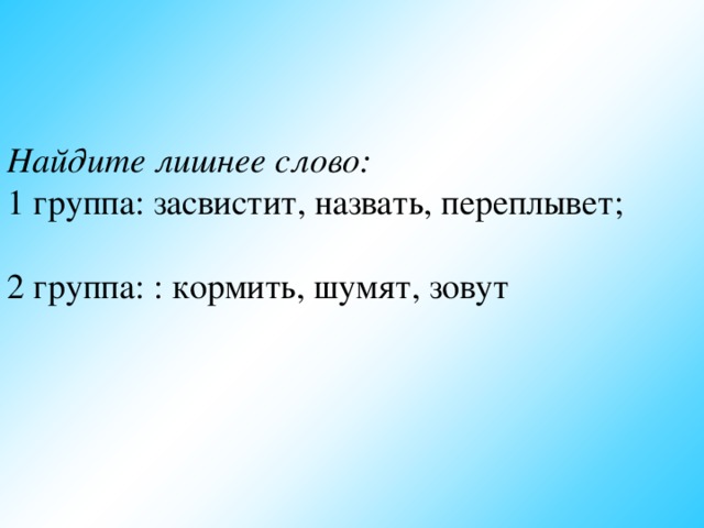 Найдите лишнее слово: 1 группа: засвистит, назвать, переплывет; 2 группа: : кормить, шумят, зовут