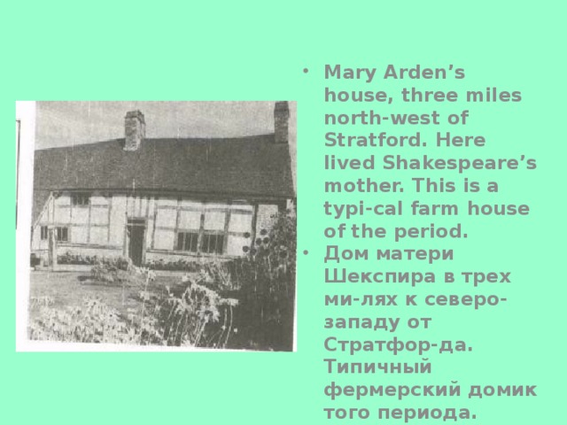 Mary Arden’s house, three miles north-west of Stratford. Here lived Shakespeare’s mother. This is a typi-cal farm house of the period. Дом матери Шекспира в трех ми-лях к северо-западу от Стратфор-да. Типичный фермерский домик того периода.