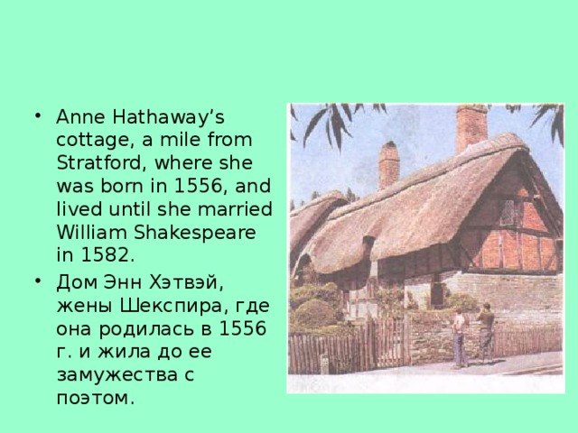 Anne Hathaway’s cottage, a mile from Stratford, where she was born in 1556, and lived until she married William Shakespeare in 1582. Дом Энн Хэтвэй, жены Шекспира, где она родилась в 1556 г. и жила до ее замужества с поэтом.