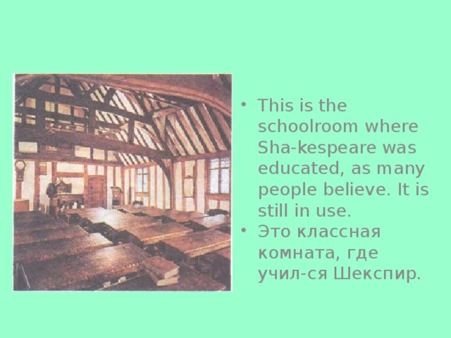 This is the schoolroom where Sha-kespeare was educated, as many people believe. It is still in use. Это классная комната, где учил-ся Шекспир.