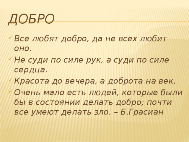 Добро Все любят добро, да не всех любит оно. Не суди по силе рук, а суди по силе сердца. Красота до вечера, а доброта на век. Очень мало есть людей, которые были бы в состоянии делать добро; почти все умеют делать зло. – Б.Грасиан