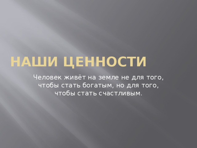 Наши ценности Человек живёт на земле не для того, чтобы стать богатым, но для того, чтобы стать счастливым.