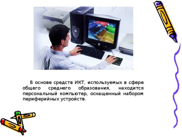       В основе средств ИКТ, используемых в сфере общего среднего образования, находится персональный компьютер, оснащенный набором периферийных устройств.