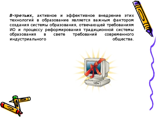 В-третьих , активное и эффективное внедрение этих технологий в образование является важным фактором создания системы образования, отвечающей требованиям ИО и процессу реформирования традиционной системы образования в свете требований современного индустриального общества.