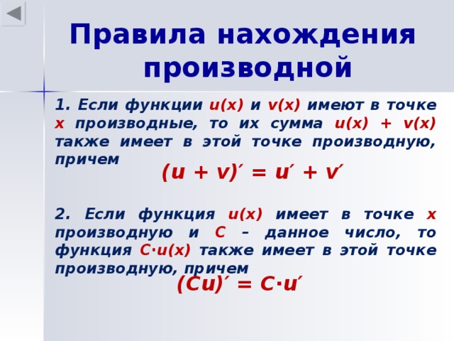 Правила нахождения производной 1. Если функции u(x) и v(x) имеют в точке х производные, то их сумма u(x) + v(x) также имеет в этой точке производную, причем (u + v)′ = u′ + v′ 2. Если функция u(x) имеет в точке х производную и С – данное число, то функция С ∙ u(x) также имеет в этой точке производную, причем (Сu)′ = С∙u′