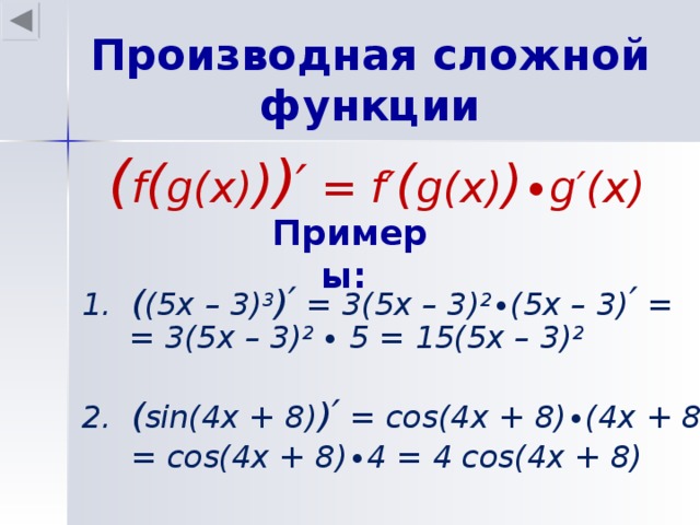 Производная сложной функции ( f ( g(x) ) ) ′ = f′ ( g(x) ) ∙g′(x) Примеры: 1. ( (5x – 3) 3 ) ′ = 3(5x – 3) 2 ∙(5x – 3) ′ = = 3(5x – 3) 2 ∙ 5 = 15(5x – 3) 2  2. ( sin(4x + 8) ) ′ = cos(4x + 8)∙(4x + 8) ′ = = cos(4x + 8)∙4 = 4 cos(4x + 8)