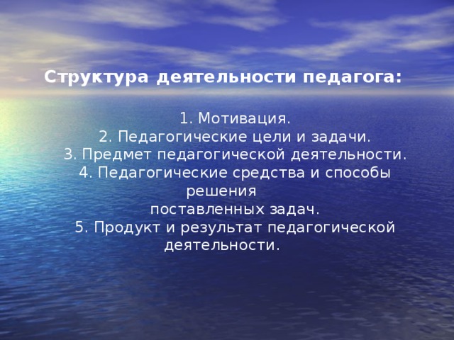 Структура деятельности педагога: 1. Мотивация. 2. Педагогические цели и задачи. 3. Предмет педагогической деятельности. 4. Педагогические средства и способы решения поставленных задач. 5. Продукт и результат педагогической деятельности.