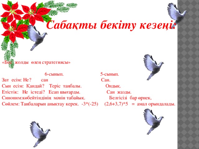 Сабақты бекіту кезеңі: «Бес жолды өлең стратегиясы»    6-сынып. 5-сынып. Зат есім: Не? сан Сан. Сын есім: Қандай? Теріс таңбалы. Ондық. Етістік: Не істеді? Есап шығарды. Сан жазды. Синоним:көбейтіндінің мәнін табайық. Белгісізі бар өрнек, Сөйлем: Таңбаларын анықтау керек. -3*(-25) (2,6+3,7)*5 = амал орындалады.