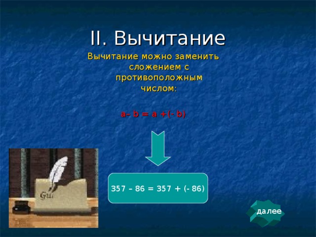 II. Вычитание Вычитание можно заменить сложением с противоположным числом: a– b = a +(- b) 357 – 86 = 357 + (- 86) далее