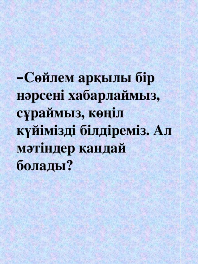 – Сөйлем арқылы бір нәрсені хабарлаймыз, сұраймыз, көңіл күйімізді білдіреміз. Ал мәтіндер қандай болады?