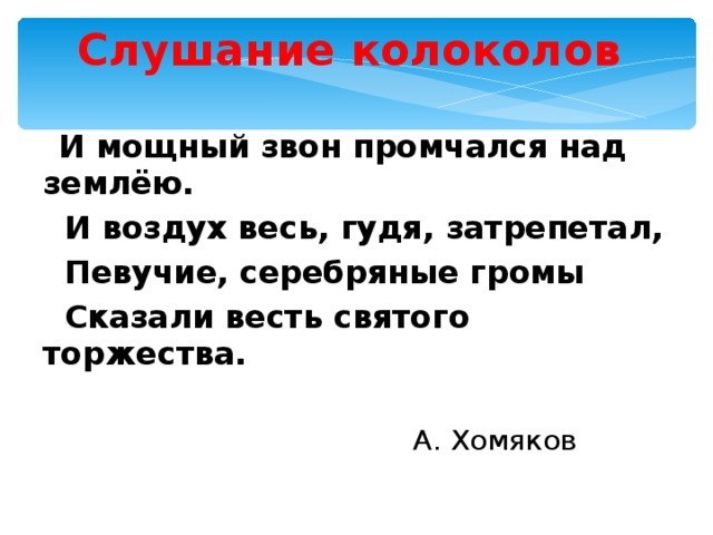 Слушание колоколов  И мощный звон промчался над землёю.  И воздух весь, гудя, затрепетал,  Певучие, серебряные громы  Сказали весть святого торжества.   А. Хомяков