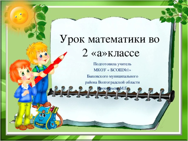 Урок математики во  2 «а»классе Подготовила учитель МКОУ « БСОШ№1» Быковского муниципального района Волгоградской области Прокофьева М.Г.