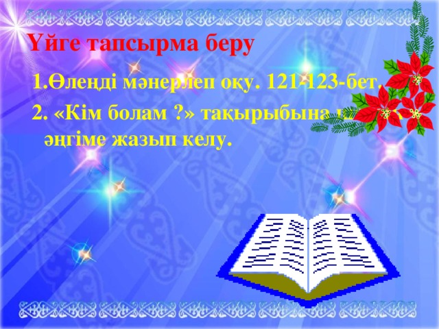 Үйге тапсырма беру 1.Өлеңді мәнерлеп оқу. 121-123-бет. 2. «Кім болам ?» тақырыбына шағын әңгіме жазып келу.