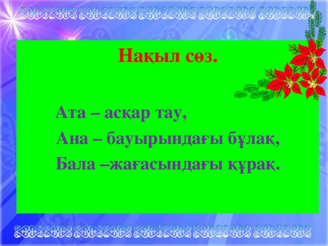 Нақыл сөз.   Ата – асқар тау, Ана – бауырындағы бұлақ, Бала –жағасындағы құрақ.