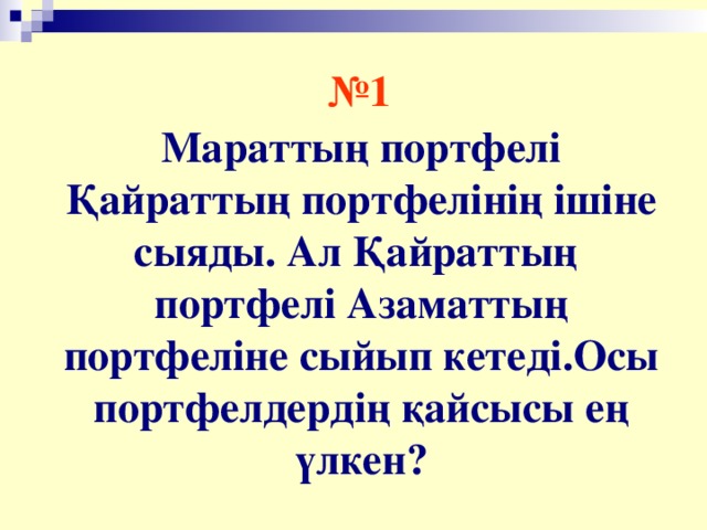 № 1  Мараттың портфелі Қайраттың портфелінің ішіне сыяды. Ал Қайраттың портфелі Азаматтың портфеліне сыйып кетеді.Осы портфелдердің қайсысы ең үлкен?