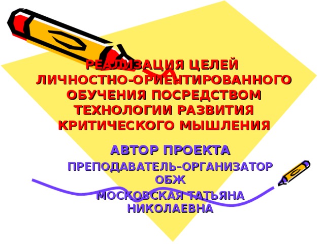 РЕАЛИЗАЦИЯ ЦЕЛЕЙ  ЛИЧНОСТНО-ОРИЕНТИРОВАННОГО ОБУЧЕНИЯ ПОСРЕДСТВОМ ТЕХНОЛОГИИ РАЗВИТИЯ КРИТИЧЕСКОГО МЫШЛЕНИЯ АВТОР ПРОЕКТА ПРЕПОДАВАТЕЛЬ–ОРГАНИЗАТОР ОБЖ МОСКОВСКАЯ ТАТЬЯНА НИКОЛАЕВНА