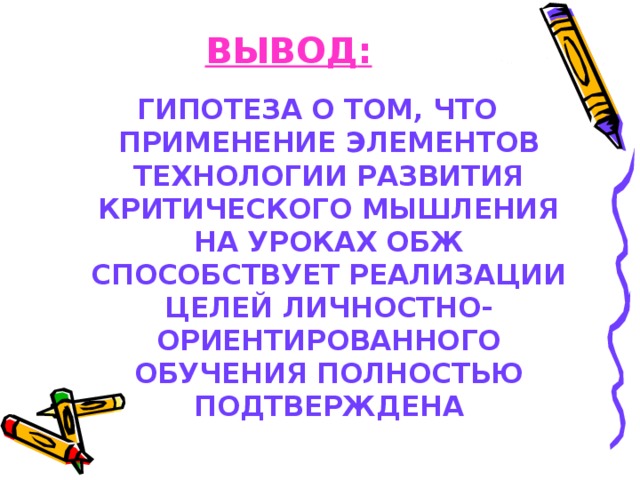 ВЫВОД : ГИПОТЕЗА О ТОМ, ЧТО ПРИМЕНЕНИЕ ЭЛЕМЕНТОВ ТЕХНОЛОГИИ РАЗВИТИЯ КРИТИЧЕСКОГО МЫШЛЕНИЯ НА УРОКАХ ОБЖ СПОСОБСТВУЕТ РЕАЛИЗАЦИИ ЦЕЛЕЙ ЛИЧНОСТНО-ОРИЕНТИРОВАННОГО ОБУЧЕНИЯ ПОЛНОСТЬЮ ПОДТВЕРЖДЕНА