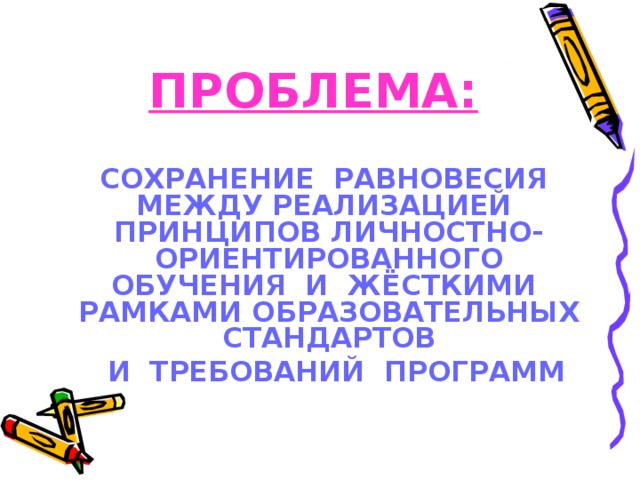 ПРОБЛЕМА:  СОХРАНЕНИЕ РАВНОВЕСИЯ МЕЖДУ РЕАЛИЗАЦИЕЙ ПРИНЦИПОВ ЛИЧНОСТНО-ОРИЕНТИРОВАННОГО ОБУЧЕНИЯ И ЖЁСТКИМИ РАМКАМИ ОБРАЗОВАТЕЛЬНЫХ СТАНДАРТОВ  И ТРЕБОВАНИЙ ПРОГРАММ