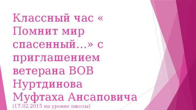 Классный час « Помнит мир спасенный…» с приглашением  ветерана ВОВ  Нуртдинова  Муфтаха Ансаповича  (17.02.2015 на уровне школы)