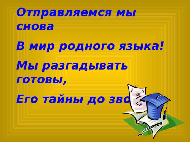 Отправляемся мы снова В мир родного языка! Мы разгадывать готовы, Его тайны до звонка!