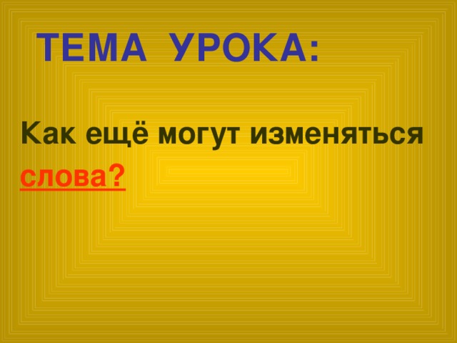 ТЕМА УРОКА: Как ещё могут изменяться слова?