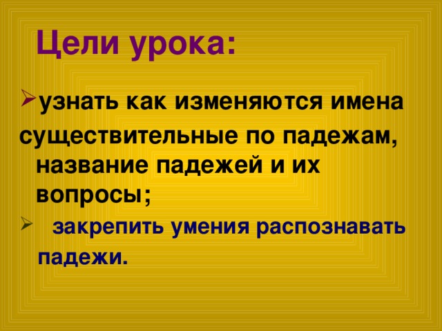 Цели урока:    узнать как изменяются имена существительные по падежам, название падежей и их вопросы;  закрепить умения распознавать  падежи.