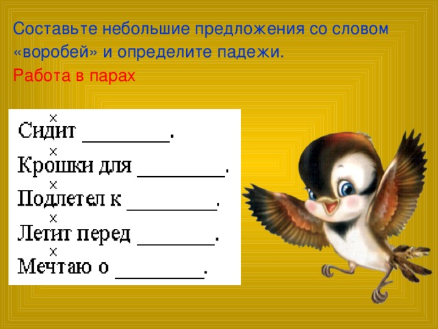 Составьте небольшие предложения со словом «воробей» и определите падежи.  Работа в парах