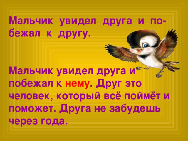 Мальчик увидел друга и по-бежал к другу.   Мальчик увидел друга и побежал к нему . Друг это человек, который всё поймёт и поможет. Друга не забудешь через года.