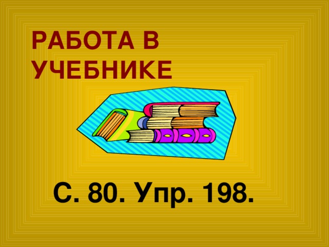 РАБОТА В УЧЕБНИКЕ С. 80. Упр. 198.