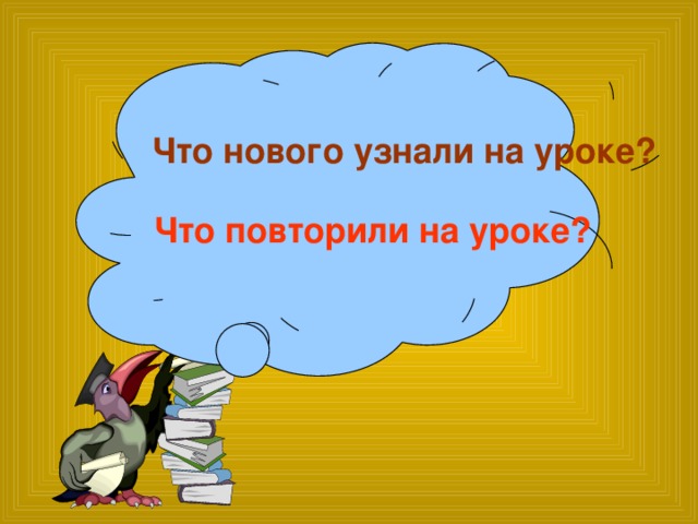 Что нового узнали на уроке? Что повторили на уроке?