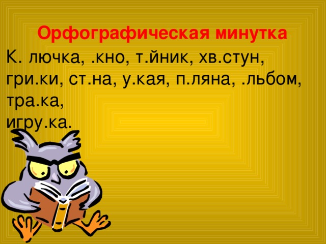 Орфографическая минутка К. лючка, .кно, т.йник, хв.стун, гри.ки, ст.на, у.кая, п.ляна, .льбом, тра.ка, игру.ка.