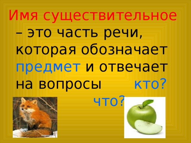 Имя существительное – это часть речи, которая обозначает предмет и отвечает на вопросы кто?  что?