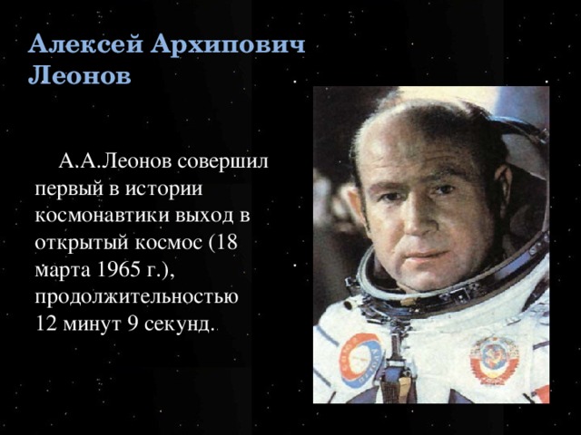 Алексей Архипович Леонов А.А.Леонов совершил первый в истории космонавтики выход в открытый космос (18 марта 1965 г.), продолжительностью 12 минут 9 секунд. .