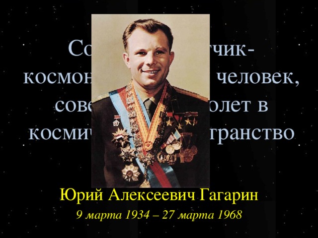 Советский лётчик-космонавт, первый человек, совершивший полет в космическое пространство Юрий Алексеевич Гагарин 9 марта 1934 – 27 марта 1968