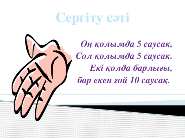 Сергіту сәті  Оң қолымда 5 саусақ, Сол қолымда 5 саусақ. Екі қолда барлығы,  бар екен ғой 10 саусақ.